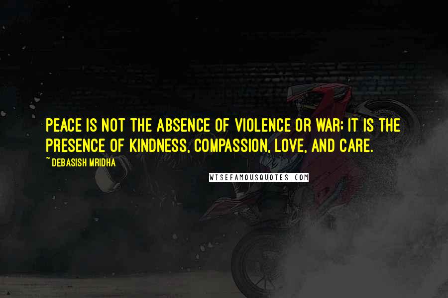 Debasish Mridha Quotes: Peace is not the absence of violence or war; it is the presence of kindness, compassion, love, and care.