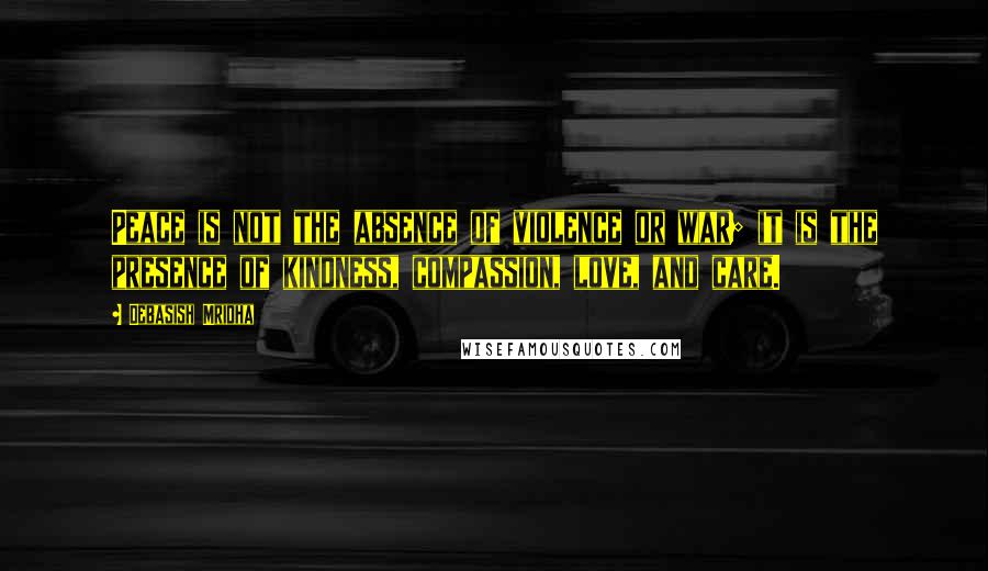 Debasish Mridha Quotes: Peace is not the absence of violence or war; it is the presence of kindness, compassion, love, and care.