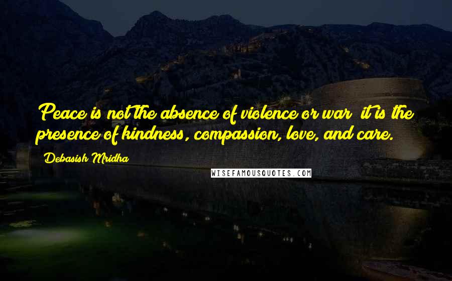 Debasish Mridha Quotes: Peace is not the absence of violence or war; it is the presence of kindness, compassion, love, and care.