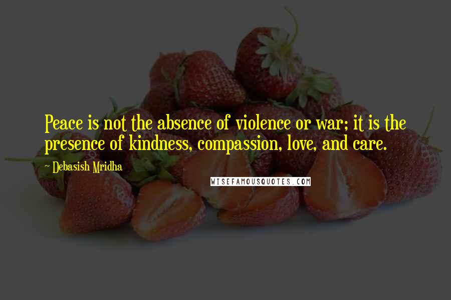 Debasish Mridha Quotes: Peace is not the absence of violence or war; it is the presence of kindness, compassion, love, and care.