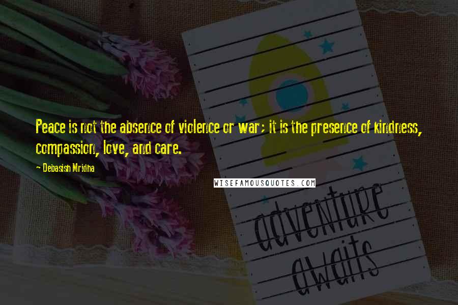 Debasish Mridha Quotes: Peace is not the absence of violence or war; it is the presence of kindness, compassion, love, and care.