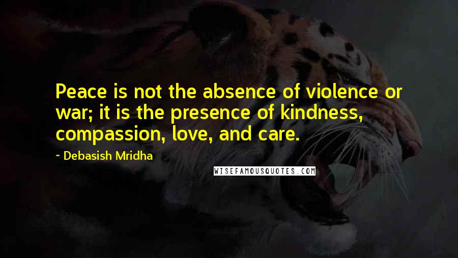 Debasish Mridha Quotes: Peace is not the absence of violence or war; it is the presence of kindness, compassion, love, and care.