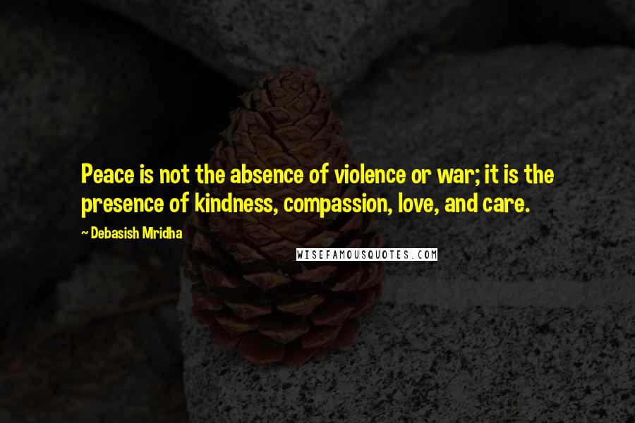 Debasish Mridha Quotes: Peace is not the absence of violence or war; it is the presence of kindness, compassion, love, and care.