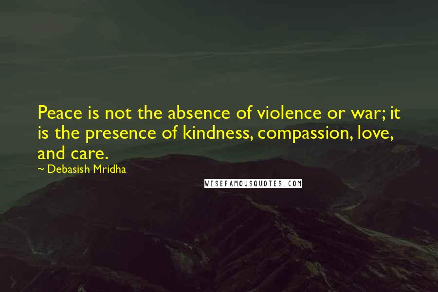 Debasish Mridha Quotes: Peace is not the absence of violence or war; it is the presence of kindness, compassion, love, and care.
