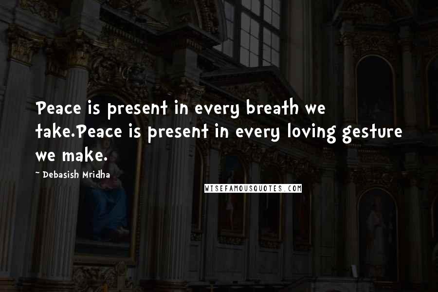 Debasish Mridha Quotes: Peace is present in every breath we take.Peace is present in every loving gesture we make.