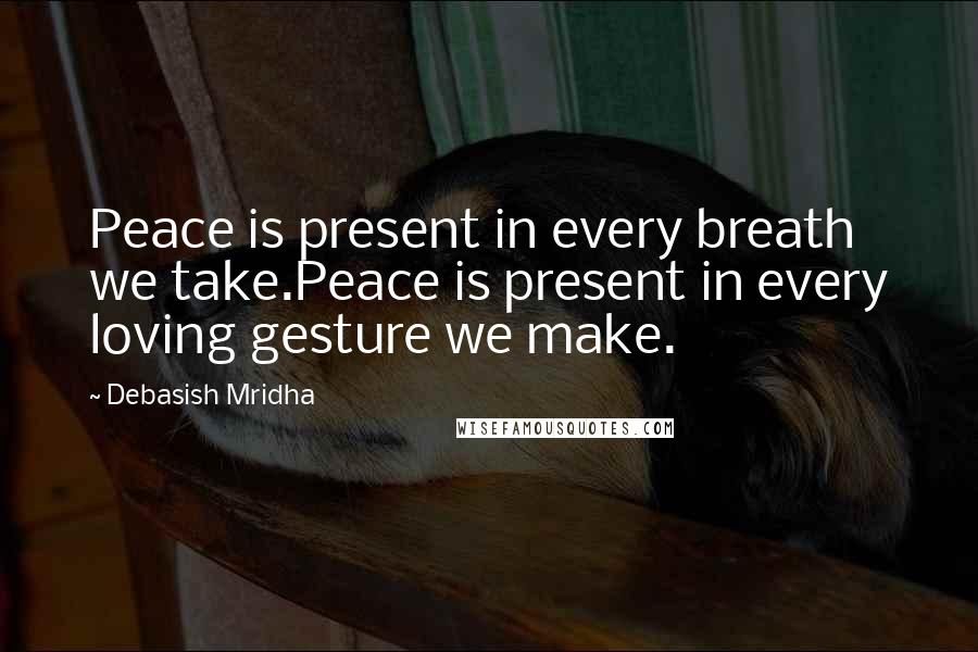 Debasish Mridha Quotes: Peace is present in every breath we take.Peace is present in every loving gesture we make.