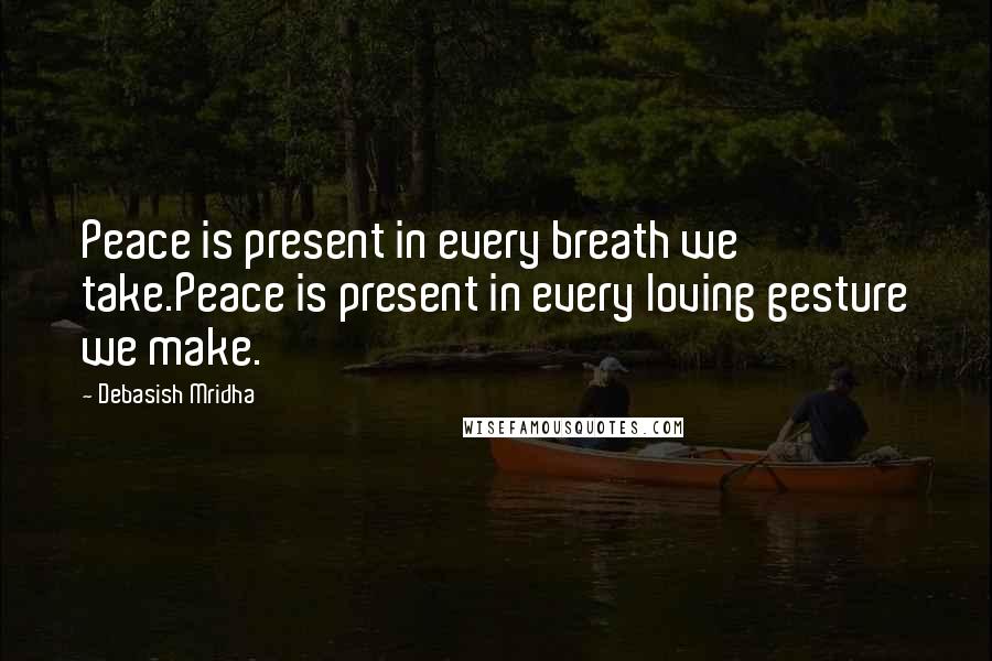 Debasish Mridha Quotes: Peace is present in every breath we take.Peace is present in every loving gesture we make.