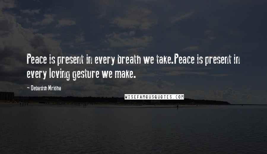 Debasish Mridha Quotes: Peace is present in every breath we take.Peace is present in every loving gesture we make.