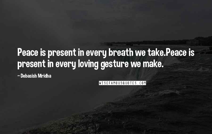 Debasish Mridha Quotes: Peace is present in every breath we take.Peace is present in every loving gesture we make.