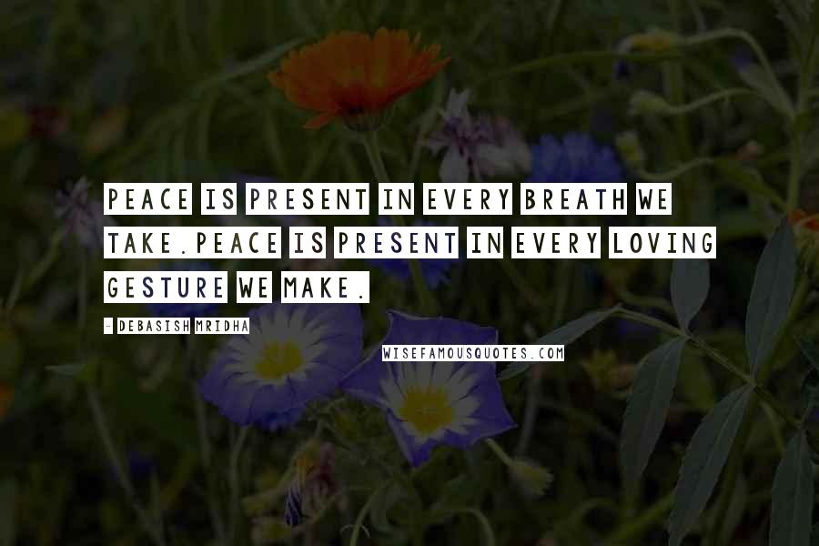 Debasish Mridha Quotes: Peace is present in every breath we take.Peace is present in every loving gesture we make.