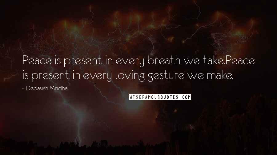 Debasish Mridha Quotes: Peace is present in every breath we take.Peace is present in every loving gesture we make.