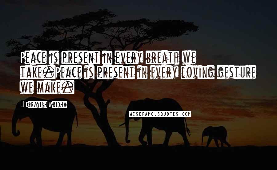 Debasish Mridha Quotes: Peace is present in every breath we take.Peace is present in every loving gesture we make.