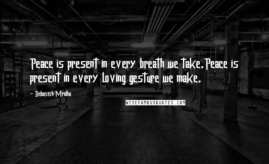 Debasish Mridha Quotes: Peace is present in every breath we take.Peace is present in every loving gesture we make.