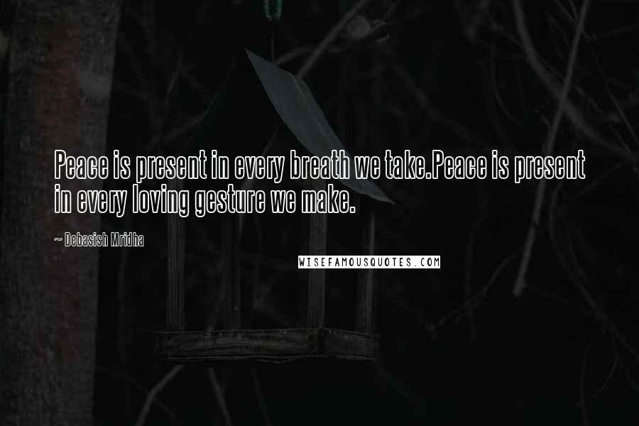 Debasish Mridha Quotes: Peace is present in every breath we take.Peace is present in every loving gesture we make.