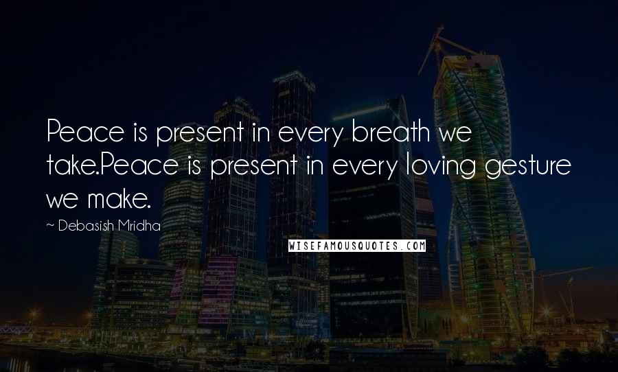 Debasish Mridha Quotes: Peace is present in every breath we take.Peace is present in every loving gesture we make.