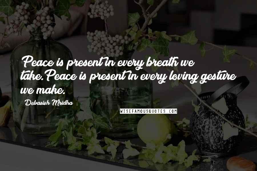 Debasish Mridha Quotes: Peace is present in every breath we take.Peace is present in every loving gesture we make.