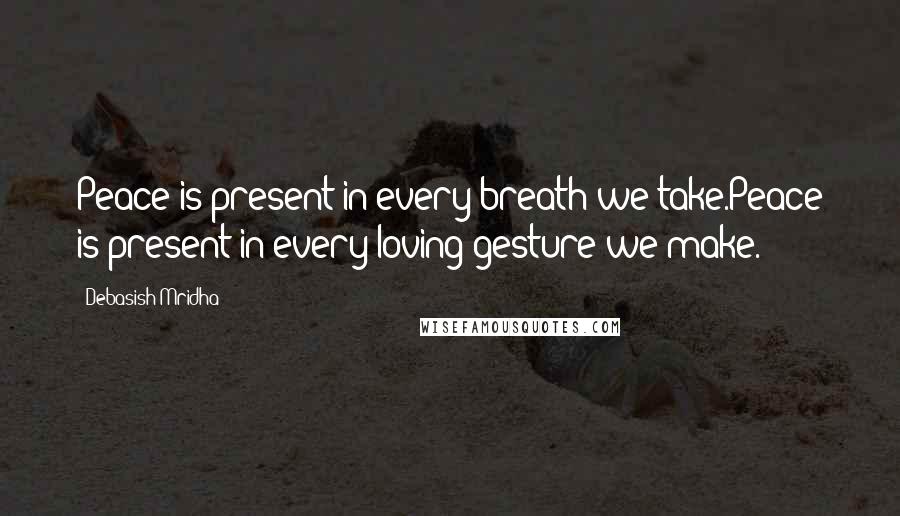 Debasish Mridha Quotes: Peace is present in every breath we take.Peace is present in every loving gesture we make.