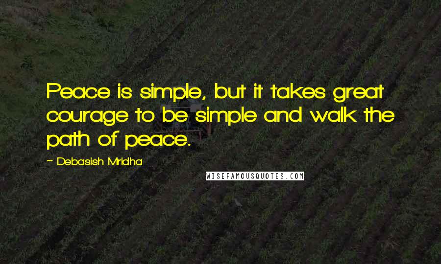 Debasish Mridha Quotes: Peace is simple, but it takes great courage to be simple and walk the path of peace.