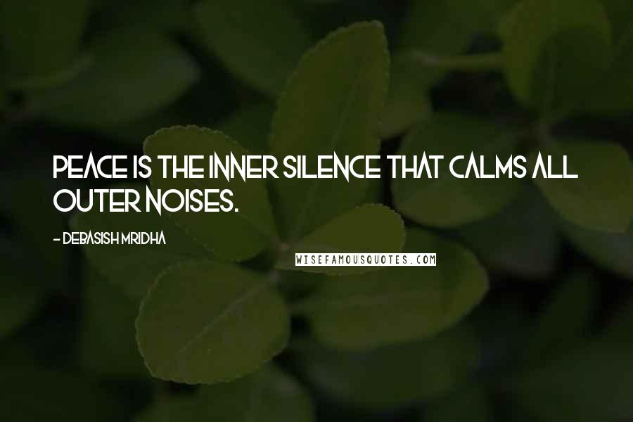 Debasish Mridha Quotes: Peace is the inner silence that calms all outer noises.