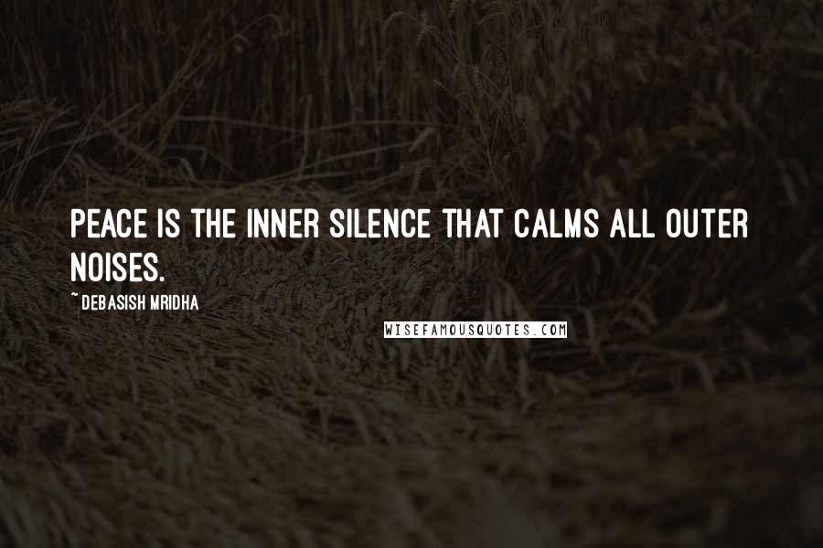 Debasish Mridha Quotes: Peace is the inner silence that calms all outer noises.