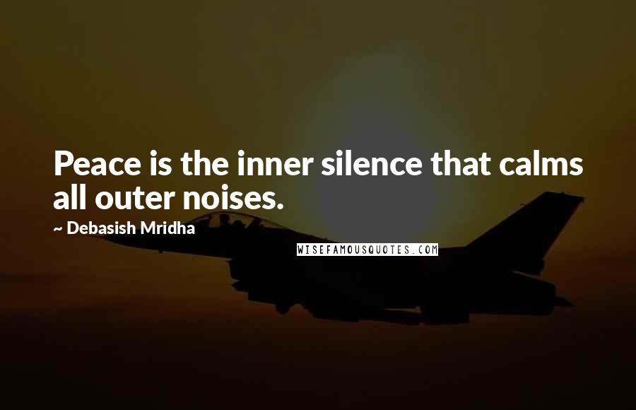 Debasish Mridha Quotes: Peace is the inner silence that calms all outer noises.