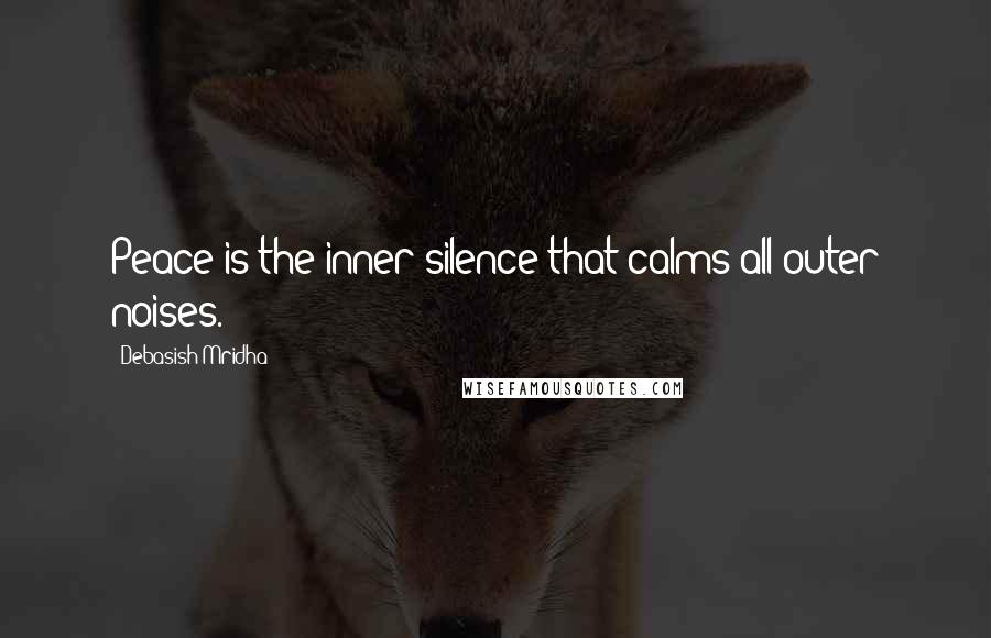 Debasish Mridha Quotes: Peace is the inner silence that calms all outer noises.