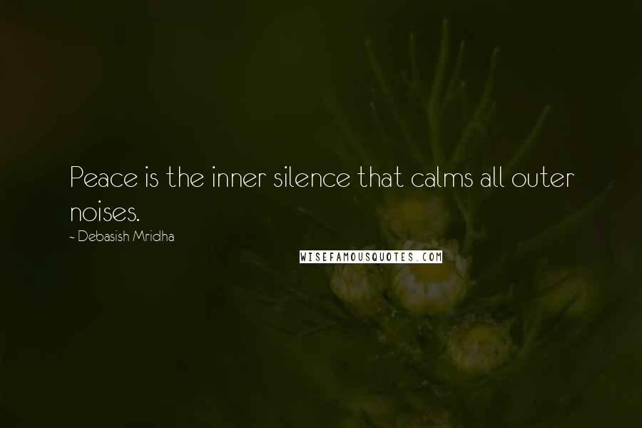 Debasish Mridha Quotes: Peace is the inner silence that calms all outer noises.