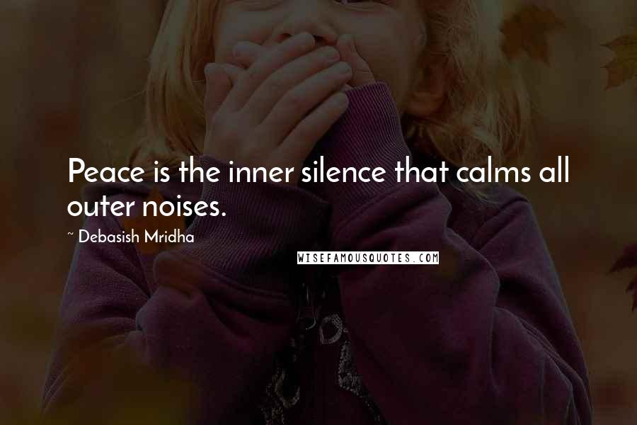 Debasish Mridha Quotes: Peace is the inner silence that calms all outer noises.