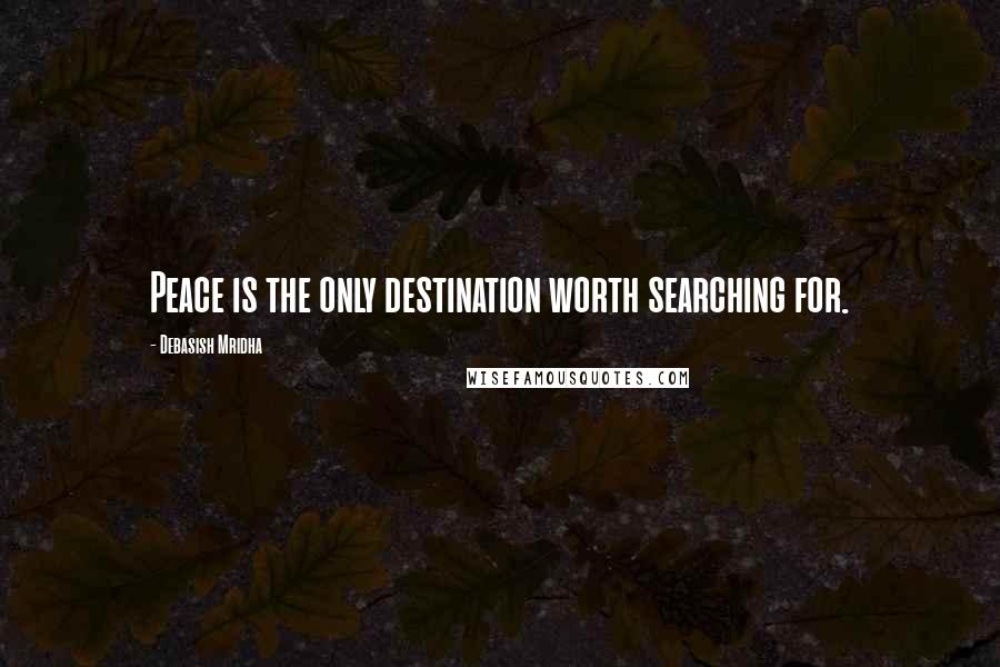 Debasish Mridha Quotes: Peace is the only destination worth searching for.