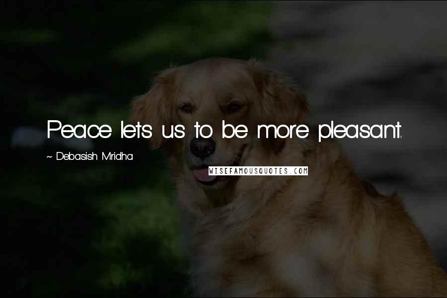 Debasish Mridha Quotes: Peace lets us to be more pleasant.