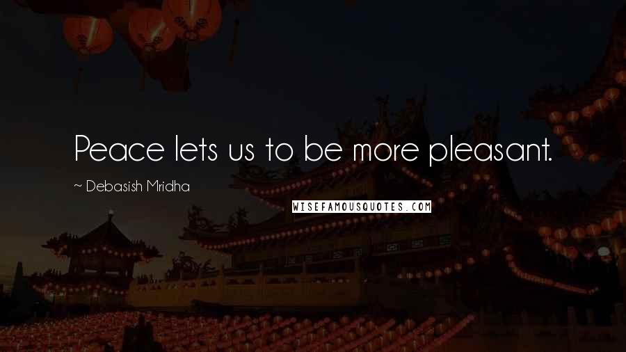 Debasish Mridha Quotes: Peace lets us to be more pleasant.