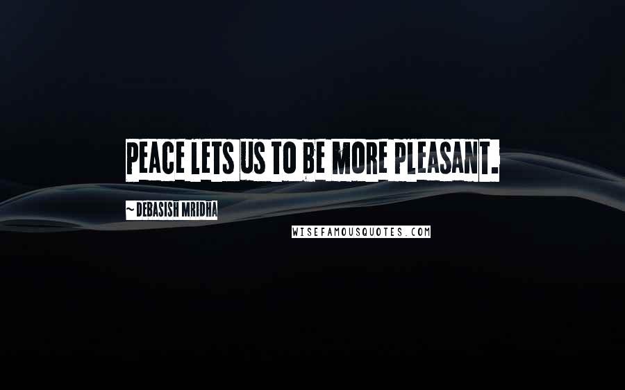 Debasish Mridha Quotes: Peace lets us to be more pleasant.