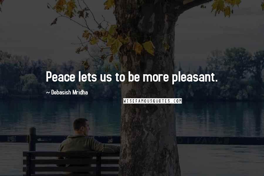 Debasish Mridha Quotes: Peace lets us to be more pleasant.
