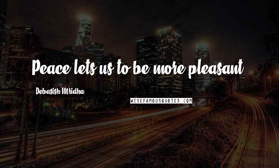 Debasish Mridha Quotes: Peace lets us to be more pleasant.