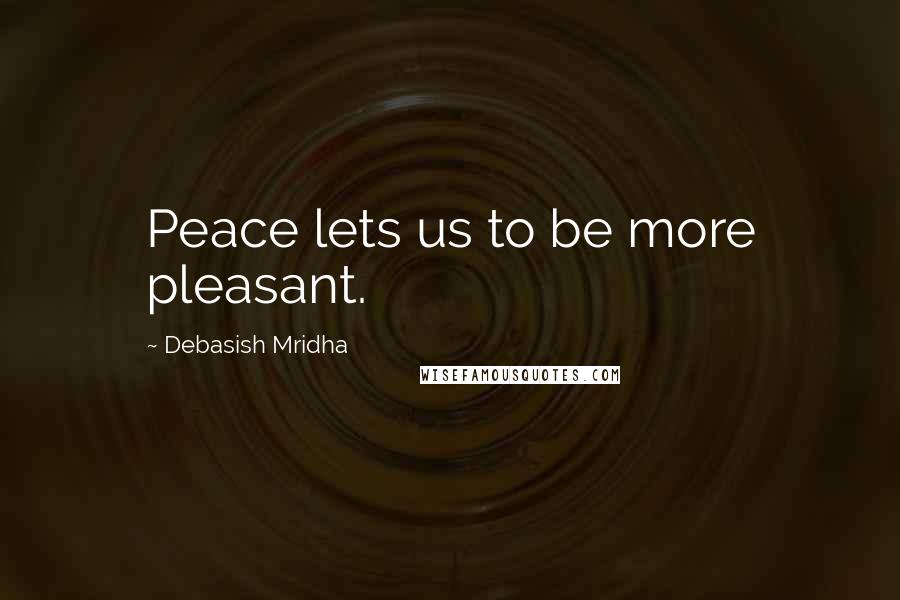 Debasish Mridha Quotes: Peace lets us to be more pleasant.