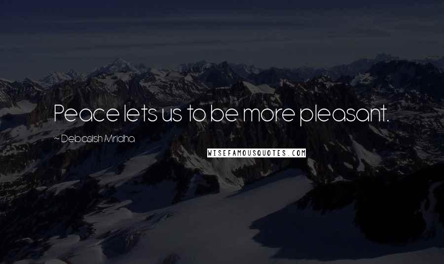 Debasish Mridha Quotes: Peace lets us to be more pleasant.