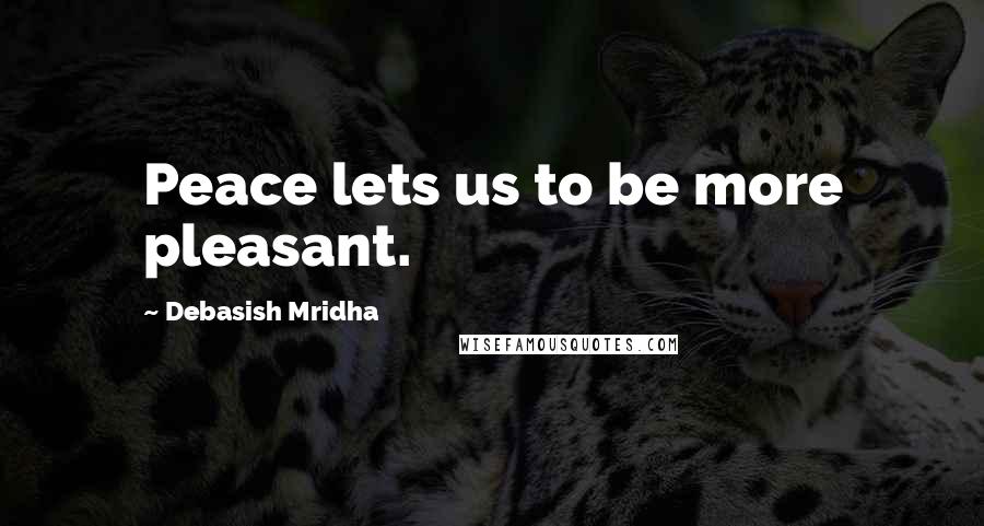 Debasish Mridha Quotes: Peace lets us to be more pleasant.