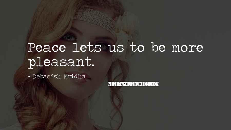 Debasish Mridha Quotes: Peace lets us to be more pleasant.