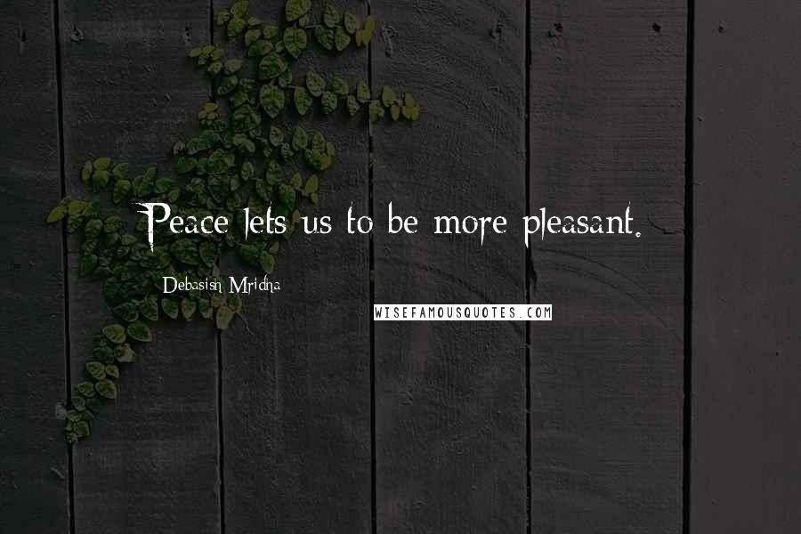Debasish Mridha Quotes: Peace lets us to be more pleasant.