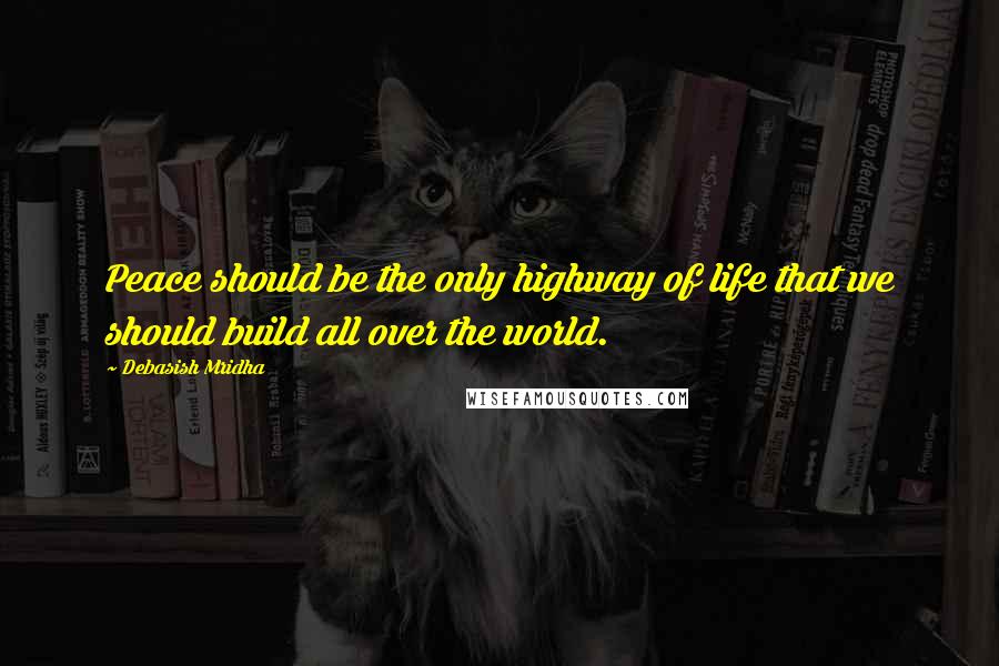 Debasish Mridha Quotes: Peace should be the only highway of life that we should build all over the world.