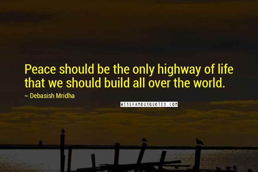 Debasish Mridha Quotes: Peace should be the only highway of life that we should build all over the world.