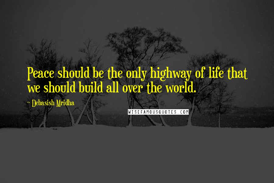 Debasish Mridha Quotes: Peace should be the only highway of life that we should build all over the world.