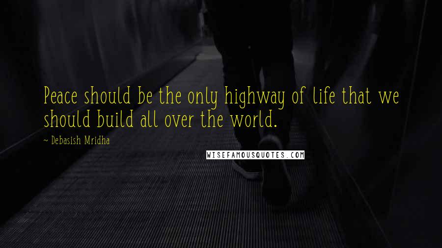 Debasish Mridha Quotes: Peace should be the only highway of life that we should build all over the world.