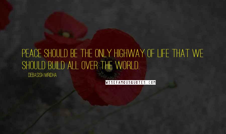 Debasish Mridha Quotes: Peace should be the only highway of life that we should build all over the world.
