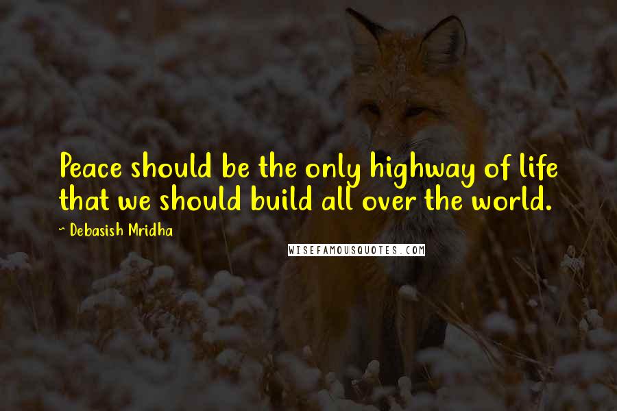 Debasish Mridha Quotes: Peace should be the only highway of life that we should build all over the world.