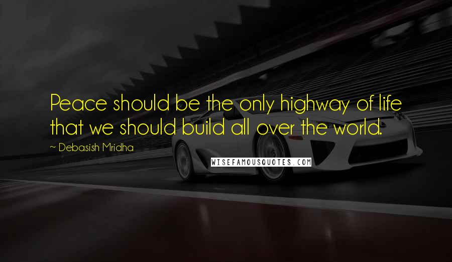 Debasish Mridha Quotes: Peace should be the only highway of life that we should build all over the world.