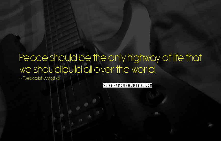 Debasish Mridha Quotes: Peace should be the only highway of life that we should build all over the world.