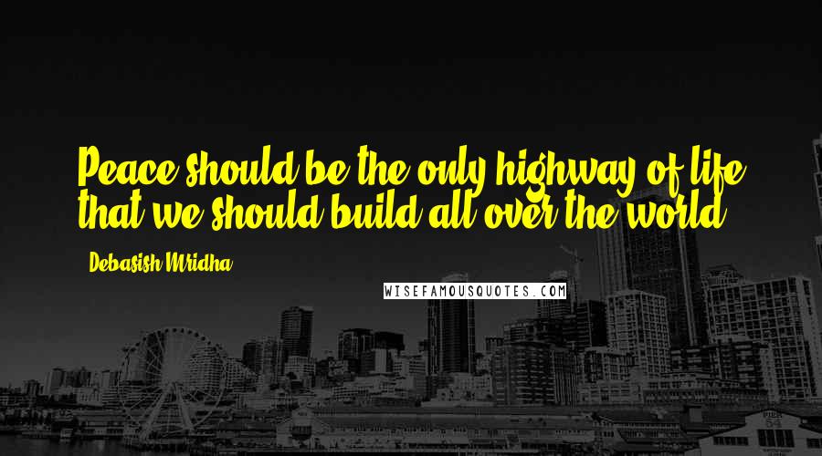 Debasish Mridha Quotes: Peace should be the only highway of life that we should build all over the world.