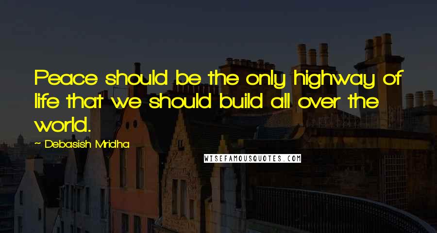 Debasish Mridha Quotes: Peace should be the only highway of life that we should build all over the world.