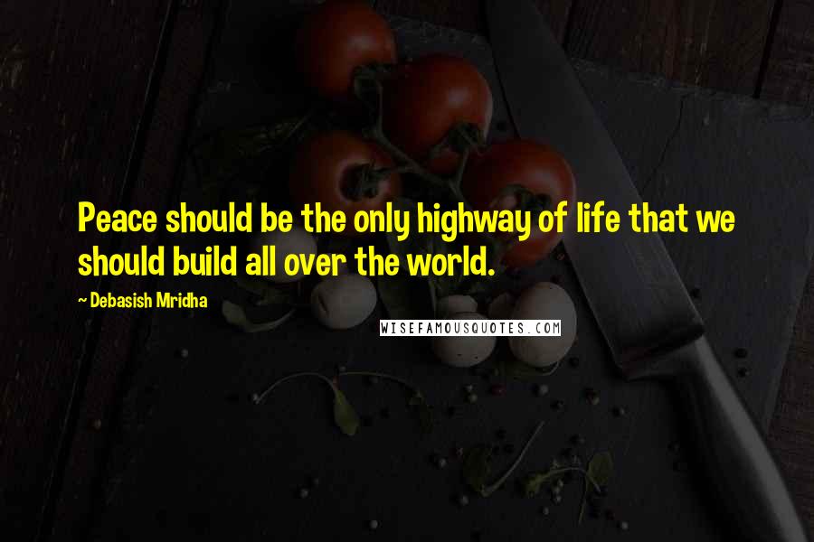 Debasish Mridha Quotes: Peace should be the only highway of life that we should build all over the world.